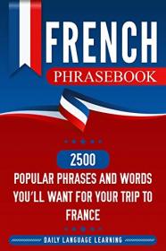 French Phrasebook - 2500 Popular Phrases and Words You ' ll Want for Your Trip to France