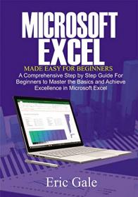 MICROSOFT EXCEL MADE EASY FOR BEGINNERS - A Comprehensive Step by Step guide for beginners to Master the Basics