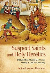 Suspect Saints and Holy Heretics - Disputed Sanctity and Communal Identity in Late Medieval Italy