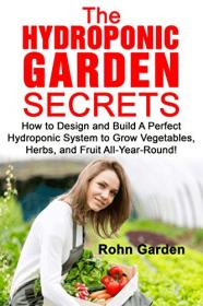 THE HYDROPONIC GARDEN SECRETS - How to Design and Build a Perfect Hydroponic System to Grow Vegetables, Herbs, and Fruit