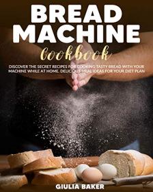 Bread Machine Cookbook - Discover the Secret Recipes for Cooking tasty bread with your machine while at home