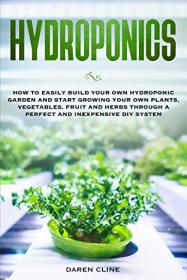 Hydroponics - How to Easily Build your Own Hydroponic Garden and Start Growing Your Own Plants, Vegetables, Fruit
