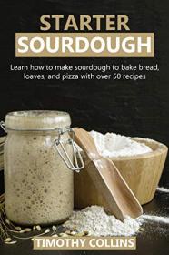 Starter Sourdough - Learn how to make sourdough to bake bread, loaves, and pizza with over 50 recipes