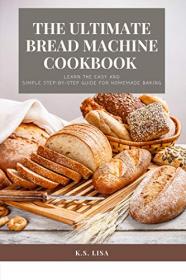 The Ultimate Bread Machine Cookbook - Learn the easy and simple step-by-step guide for homemade baking