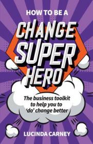 How to be a Change Superhero - The business toolkit to help you to 'do' change better