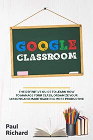 Google Classroom - The Definitive Guide to Learn How to Manage Your Class