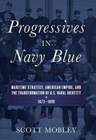 Progressives in Navy Blue - Maritime Strategy, American Empire, and the Transformation of U S  Naval Identity, 1873-1898