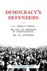 Democracy's Defenders - U S  Embassy Prague, the Fall of Communism in Czechoslovakia, and Its Aftermath