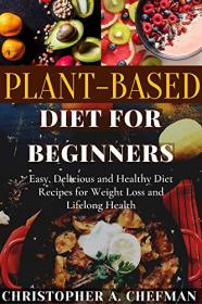 Plant-Based Diet for Beginners - Easy, Delicious and Healthy Diet Recipes for Weight Loss and Lifelong Health
