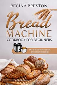 Bread Machine Cookbook for Beginners - Easy-to-Follow Recipes to Baking Delicious Homemade Breads