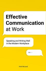 Effective Communication at Work - Speaking and Writing Well in the Modern Workplace