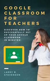 Google Classroom For Teachers - Discover How to Successfully Set Up Your Google Classroom In Minutes!