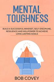 Mental Toughness - Build a Successful Mindset, Self Discipline, Resilience and Willpower To Achieve Long Lasting Goals