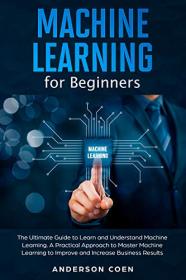 Machine Learning for Beginners - The Ultimate Guide to Learn and Understand Machine Learning - A Practical Approach