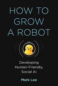 How to Grow a Robot - Developing Human-Friendly, Social AI (The MIT Press)