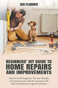 Beginners' Diy Guide to Home Repairs and Improvements - Ideal for a Diy Beginner