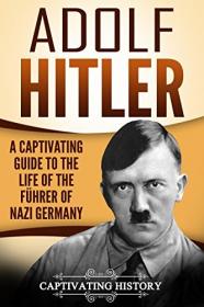 Adolf Hitler - A Captivating Guide to the Life of the Fuhrer of Nazi Germany