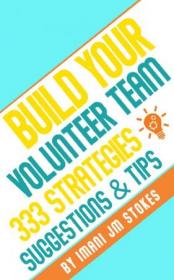 Build Your Volunteer Team - 333 Strategies, Suggestions, & Tips