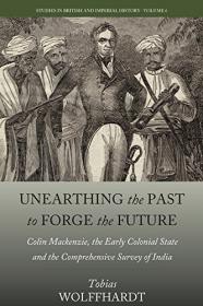 Unearthing the Past to Forge the Future - Colin Mackenzie, the Early Colonial State, and the Comprehensive Survey of India