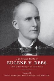 The Selected Works of Eugene V  Debs Volume II - The Rise and Fall of the American Railway Union, 1892 - 1896