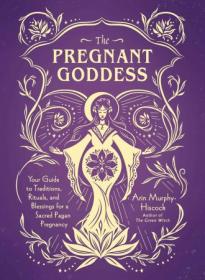 The Pregnant Goddess - Your Guide to Traditions, Rituals, and Blessings for a Sacred Pagan Pregnancy