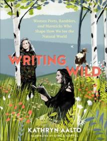 Writing Wild - Women Poets, Ramblers, and Mavericks Who Shape How We See the Natural World