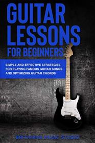 Guitar Lessons for Beginners - Simple and Effective Strategies for Playing Famous Guitar Songs