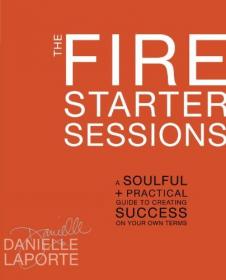 The Fire Starter Sessions - A Soulful + Practical Guide to Creating Success on Your Own Terms