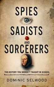 [onehack.us] Spies, Sadists and Sorcerers The History You Weren't Taught in School by Dominic Selwood