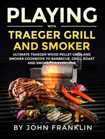 Playing with Traeger Grill and Smoker - Ultimate Traeger Wood Pellet Grill and Smoker CookBook to Barbecue, Grill, Roast