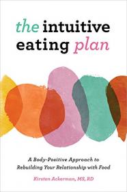 The Intuitive Eating Plan - A Body-Positive Approach to Rebuilding Your Relationship with Food
