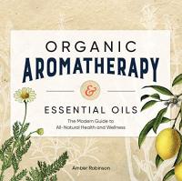 Organic Aromatherapy & Essential Oils - The Modern Guide to All-Natural Health and Wellness