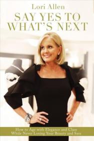 Say Yes to What's Next - How to Age with Elegance and Class While Never Losing Your Beauty and Sass!