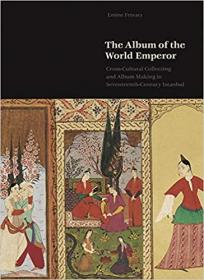 The Album of the World Emperor - Cross-Cultural Collecting and the Art of Album-Making in Seventeenth-Century Istanbul