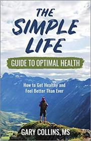 The Simple Life Guide to Optimal Health - How to Get Healthy and Feel Better Than Ever