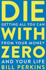 Die with Zero - Getting All You Can from Your Money and Your Life