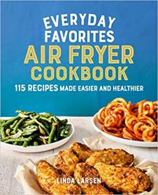 Everyday Favorites Air Fryer Cookbook - 115 Recipes Made Easier and Healthier
