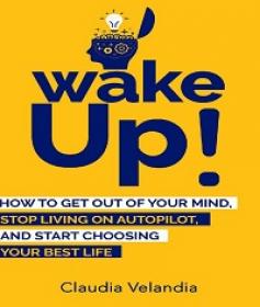 Wake Up! - How to Get Out of Your Mind, Stop Living on Autopilot, and Start Choosing Your Best Life