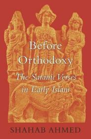 Shahab Ahmed - Before Orthodoxy. The Satanic Verses in Early Islam - 2017