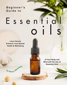 Beginner's Guide to Essential Oils - Learn How to Enhance Your Overall Health & Well-being of Your Body and Mind