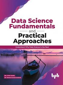 Data Science Fundamentals and Practical Approaches - Understand Why Data Science Is the Next