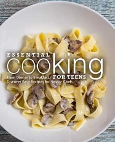 Essential Cooking For Teens - From Dinner to Breakfast, Discover Easy Recipes for Novice Chefs