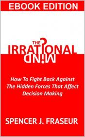 The Irrational Mind - How To Fight Back Against The Hidden Forces That Affect Our Decision Making