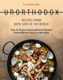 Unorthodox - Recipes from both Side of the World - Easy to Prepare Unconventional Recipes from Different Places in the Globe