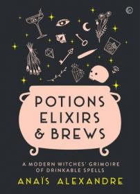 Potions, Elixirs & Brews - A modern witches' grimoire of drinkable spells