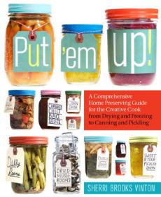 Put 'em Up! -A Comprehensive Home Preserving Guide for the Creative Cook, from Drying and Freezing -Mantesh