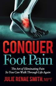 Conquer Foot Pain - The Art of Eliminating Pain So You Can Walk Through Life Again
