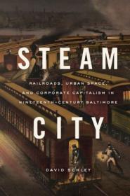 Steam City - Railroads, Urban Space, and Corporate Capitalism in Nineteenth-Century Baltimore