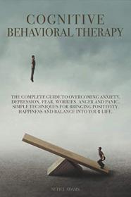 Cognitive Behavioral Therapy - The Complete Guide to Overcoming Anxiety, Depression, Fear, Worries, Anger and Panic