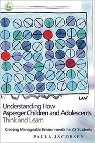 Understanding How Asperger Children and Adolescents Think and Learn - Creating Manageable Environments for AS Students
